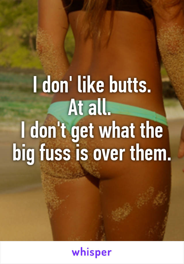 I don' like butts.
At all. 
I don't get what the big fuss is over them. 