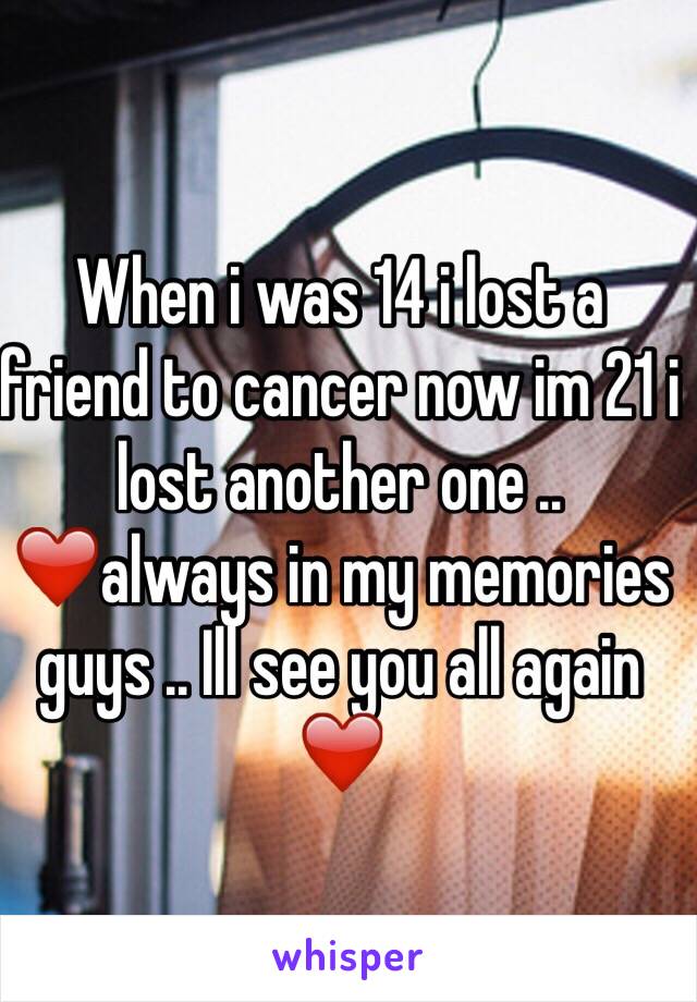 When i was 14 i lost a friend to cancer now im 21 i lost another one .. ❤️always in my memories guys .. Ill see you all again ❤️