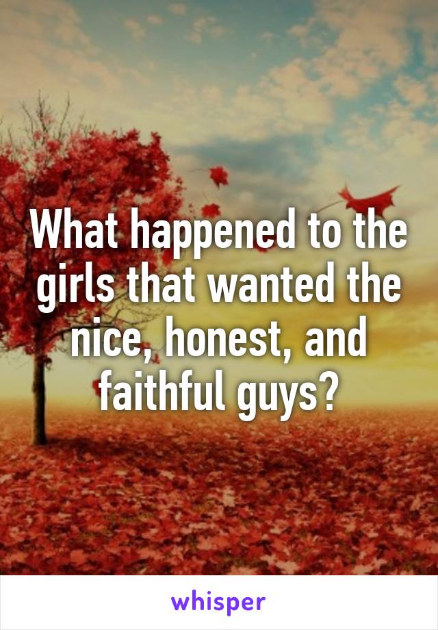 What happened to the girls that wanted the nice, honest, and faithful guys?