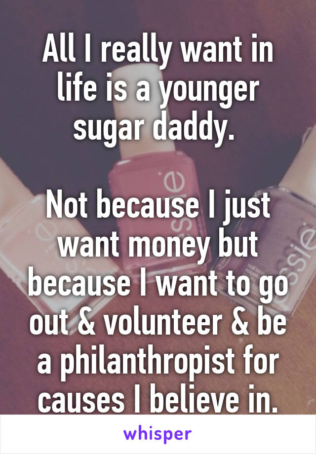 All I really want in life is a younger sugar daddy. 

Not because I just want money but because I want to go out & volunteer & be a philanthropist for causes I believe in.