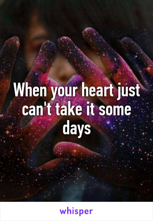 When your heart just can't take it some days