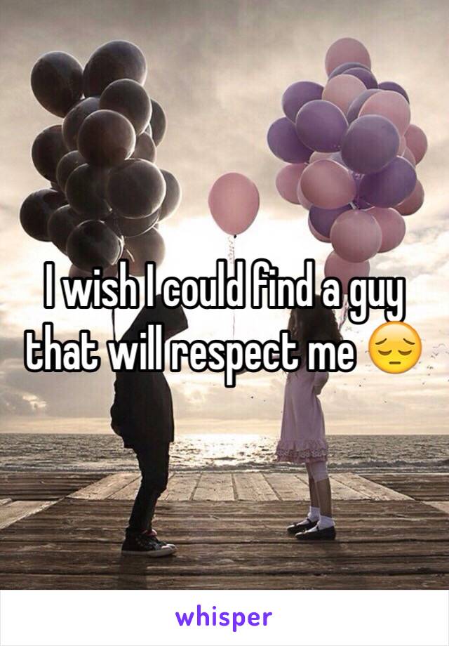 I wish I could find a guy that will respect me 😔