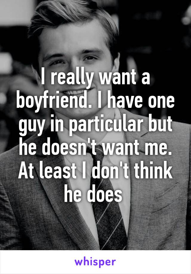 I really want a boyfriend. I have one guy in particular but he doesn't want me. At least I don't think he does 