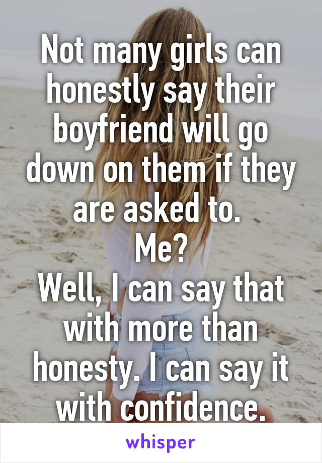 Not many girls can honestly say their boyfriend will go down on them if they are asked to. 
Me?
Well, I can say that with more than honesty. I can say it with confidence.