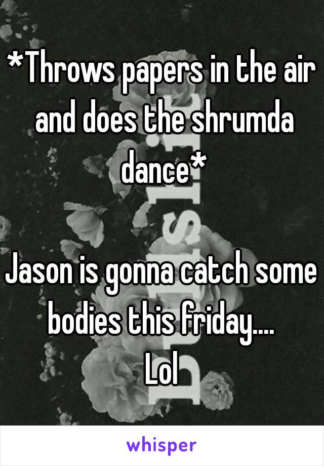 *Throws papers in the air and does the shrumda dance*

Jason is gonna catch some bodies this friday.... 
Lol
