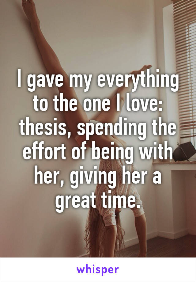 I gave my everything to the one I love: thesis, spending the effort of being with her, giving her a great time.