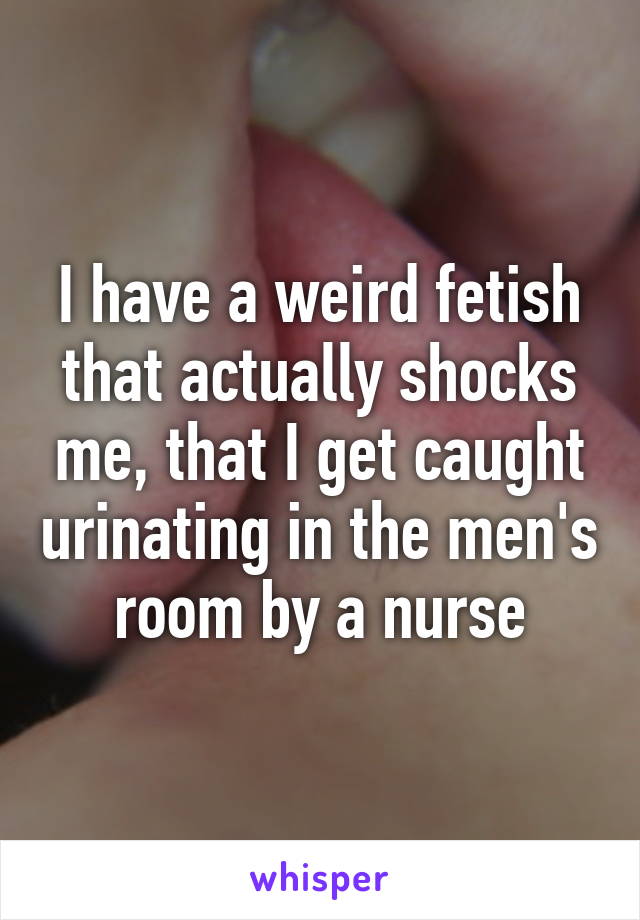 I have a weird fetish that actually shocks me, that I get caught urinating in the men's room by a nurse