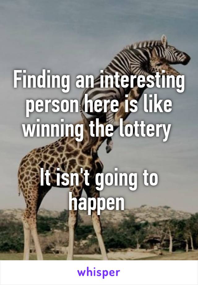 Finding an interesting person here is like winning the lottery 

It isn't going to happen 