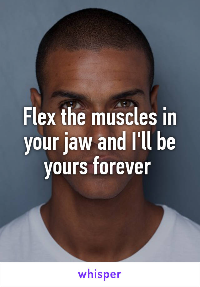 Flex the muscles in your jaw and I'll be yours forever 