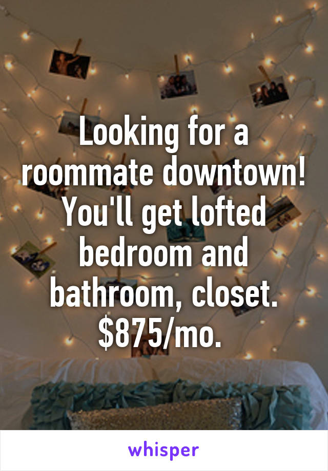 Looking for a roommate downtown! You'll get lofted bedroom and bathroom, closet. $875/mo. 