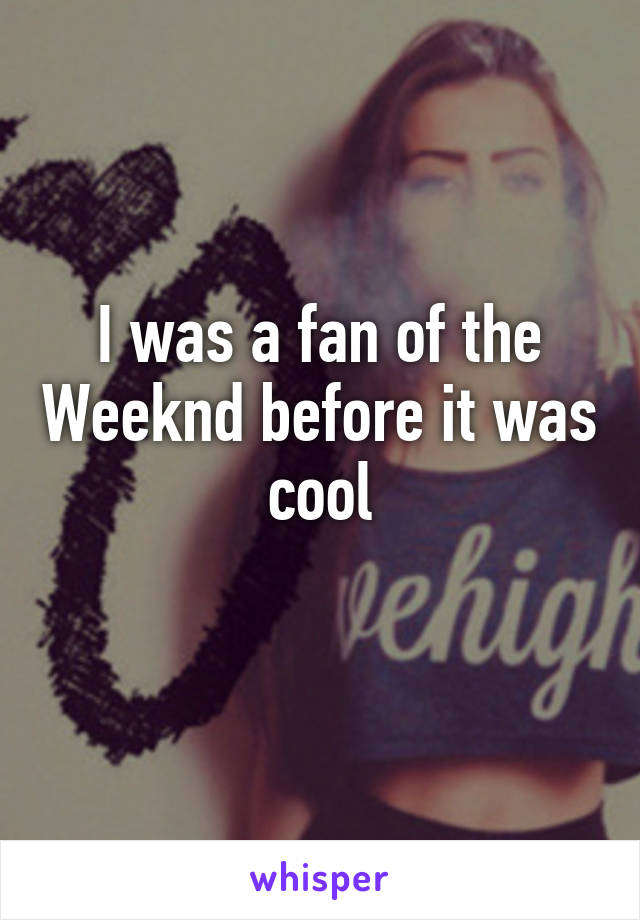 I was a fan of the Weeknd before it was cool
