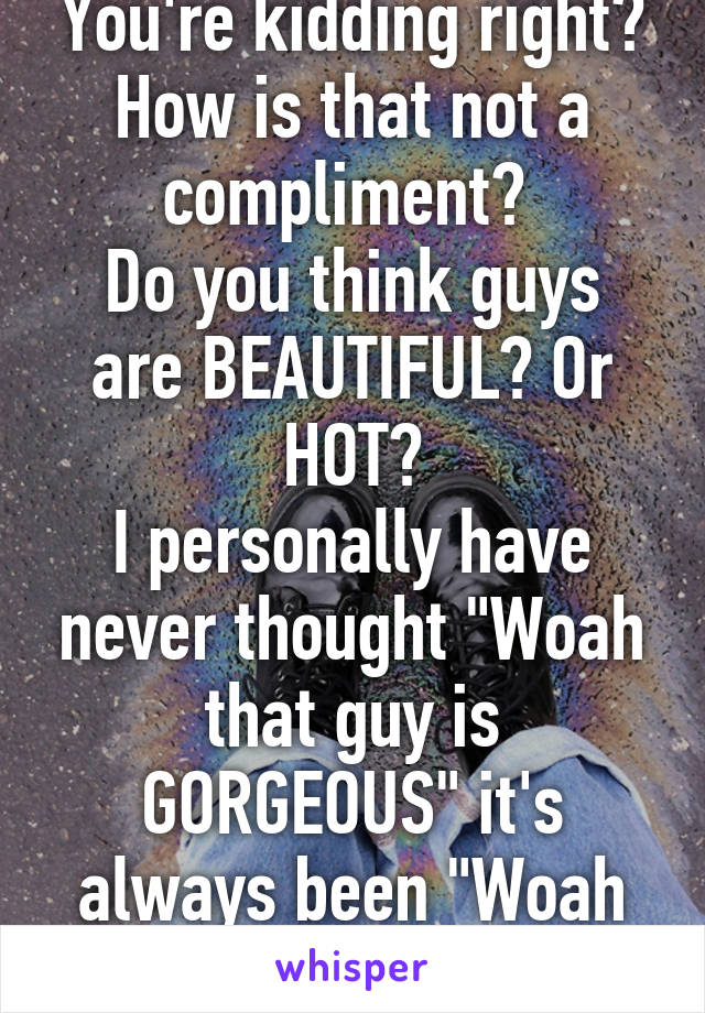 You're kidding right?
How is that not a compliment? 
Do you think guys are BEAUTIFUL? Or HOT?
I personally have never thought "Woah that guy is GORGEOUS" it's always been "Woah he's so hot.."