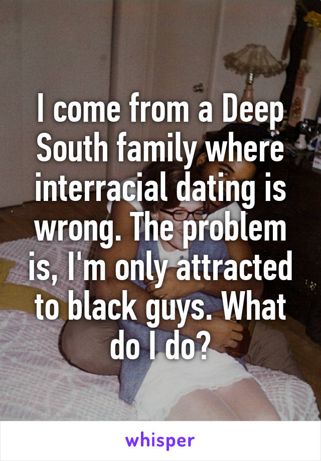 I come from a Deep South family where interracial dating is wrong. The problem is, I'm only attracted to black guys. What do I do?