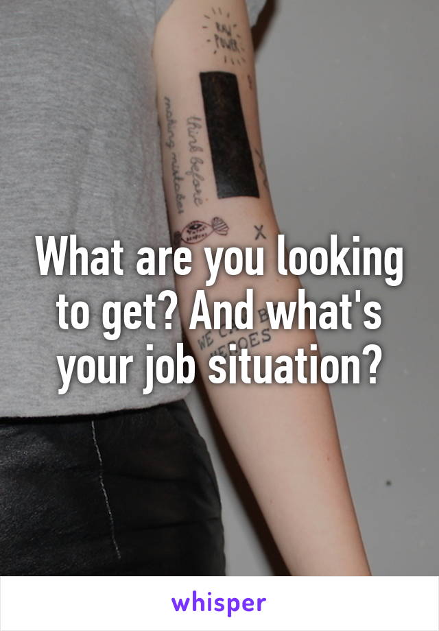 What are you looking to get? And what's your job situation?