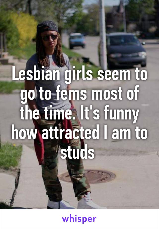 Lesbian girls seem to go to fems most of the time. It's funny how attracted I am to studs 