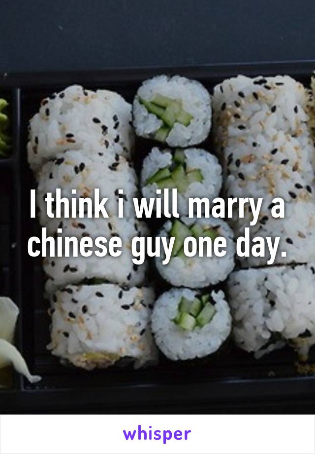 I think i will marry a chinese guy one day.