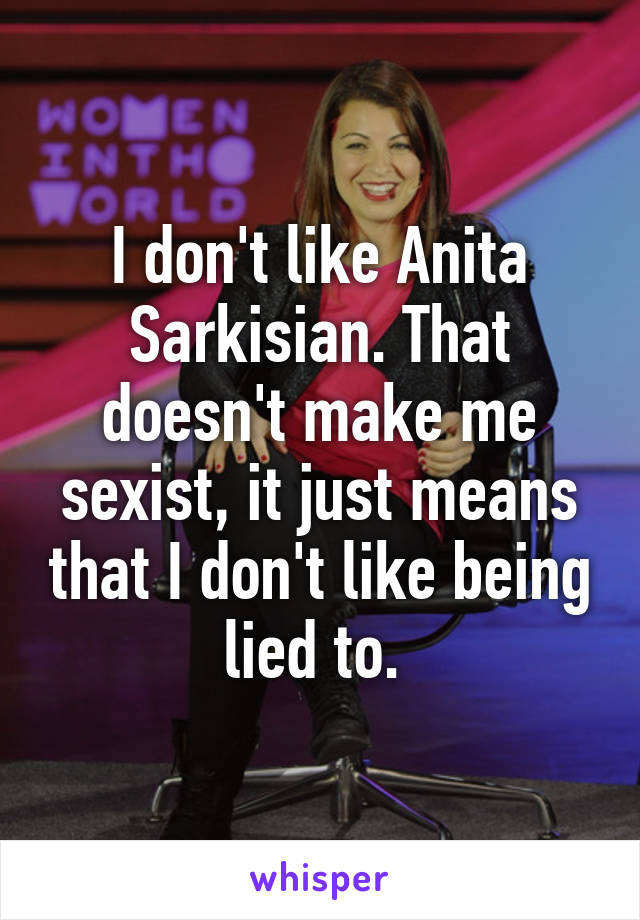 I don't like Anita Sarkisian. That doesn't make me sexist, it just means that I don't like being lied to. 