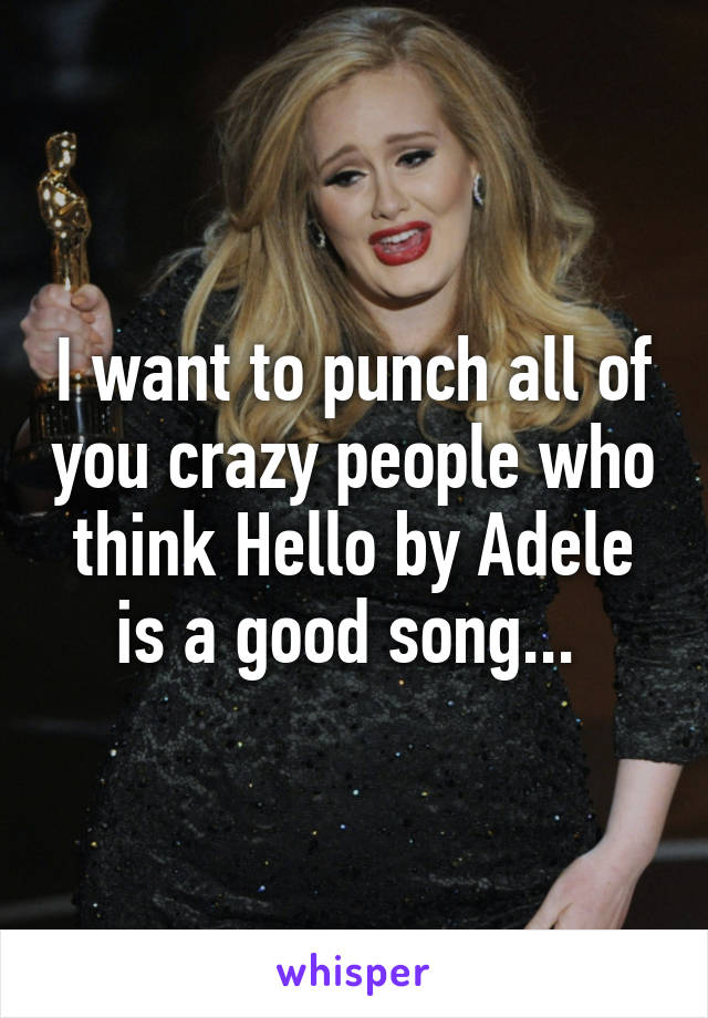 I want to punch all of you crazy people who think Hello by Adele is a good song... 