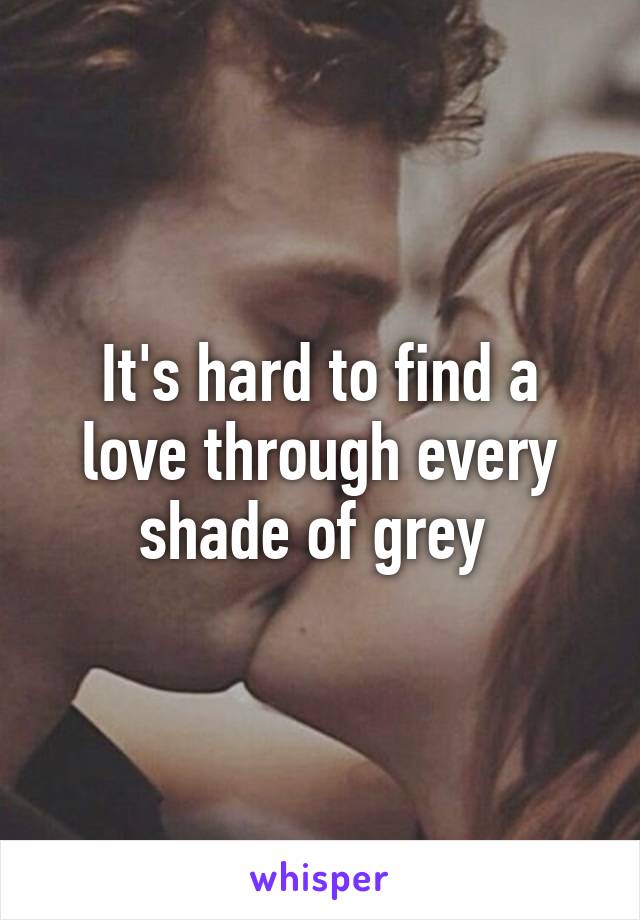 It's hard to find a love through every shade of grey 