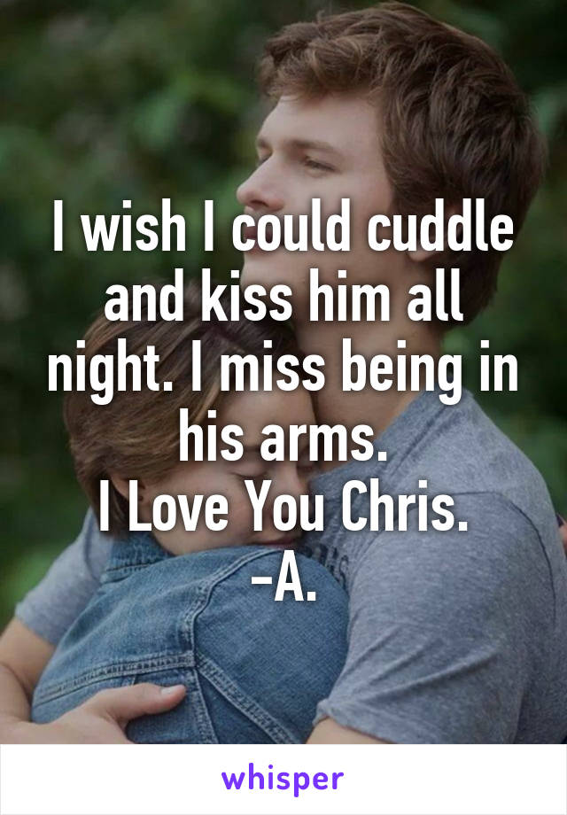 I wish I could cuddle and kiss him all night. I miss being in his arms.
I Love You Chris.
-A.