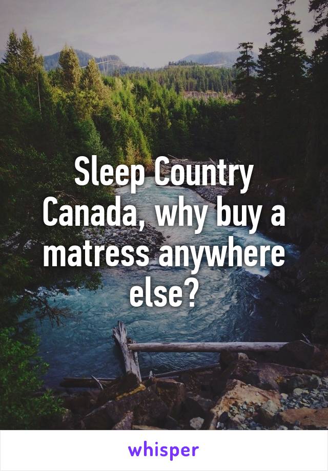 Sleep Country Canada, why buy a matress anywhere else?