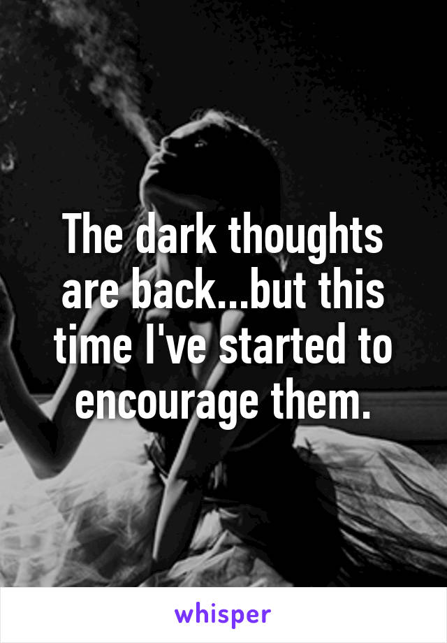 The dark thoughts are back...but this time I've started to encourage them.