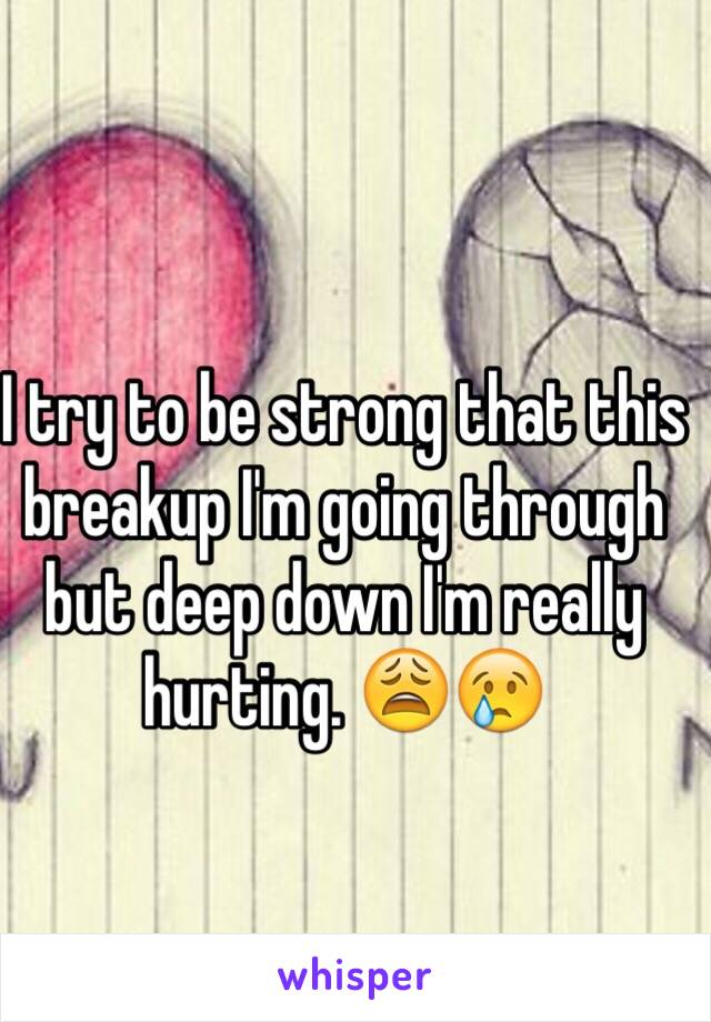 I try to be strong that this breakup I'm going through but deep down I'm really hurting. 😩😢