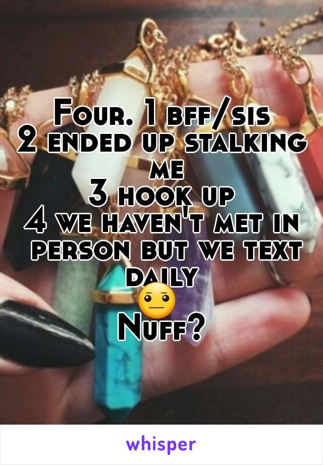 Four. 1 bff/sis
2 ended up stalking me
3 hook up
4 we haven't met in person but we text daily 
😐 
Nuff?