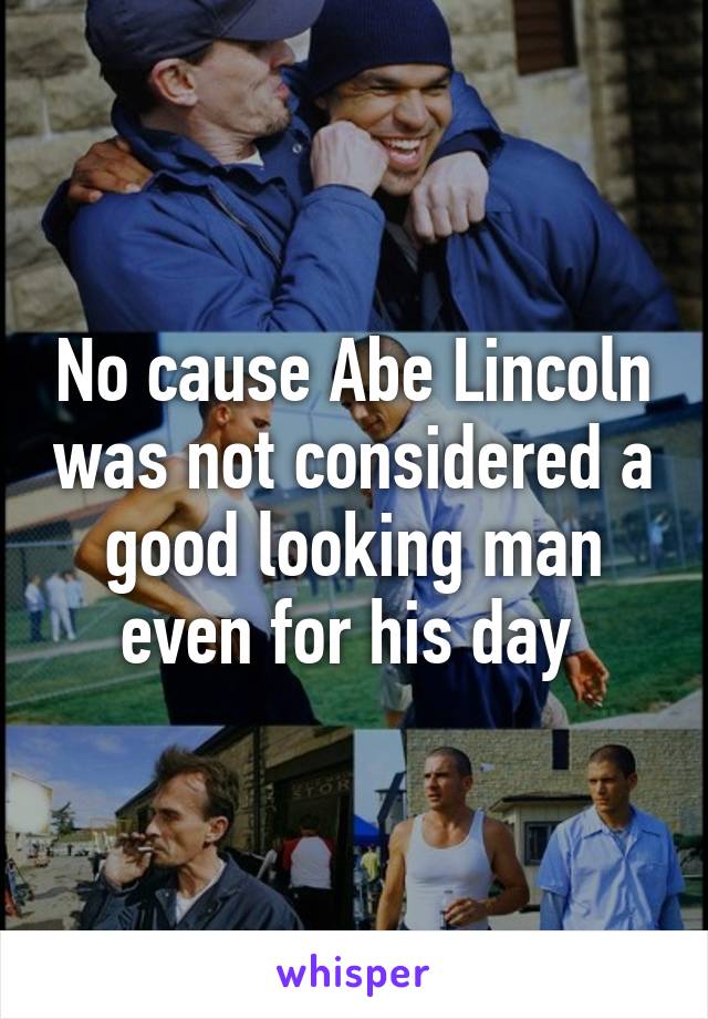 No cause Abe Lincoln was not considered a good looking man even for his day 