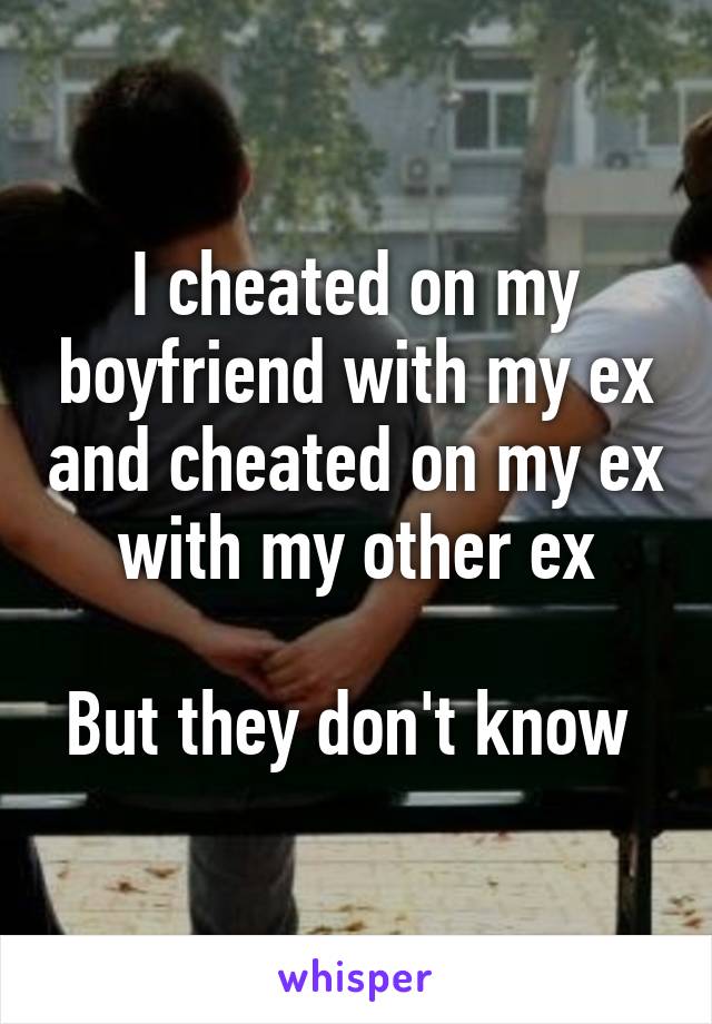 I cheated on my boyfriend with my ex and cheated on my ex with my other ex

But they don't know 