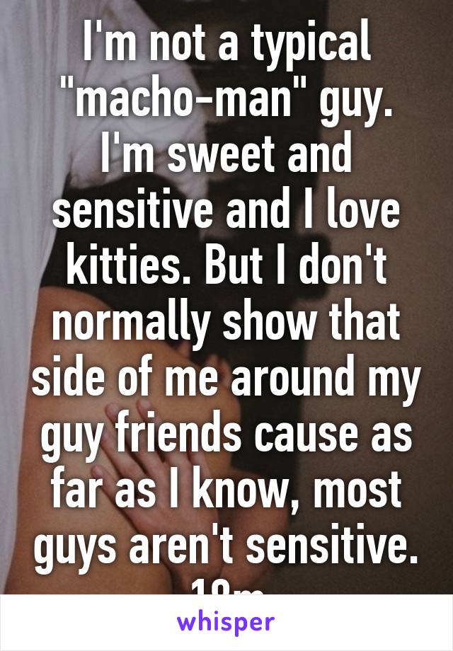 I'm not a typical "macho-man" guy. I'm sweet and sensitive and I love kitties. But I don't normally show that side of me around my guy friends cause as far as I know, most guys aren't sensitive. 18m