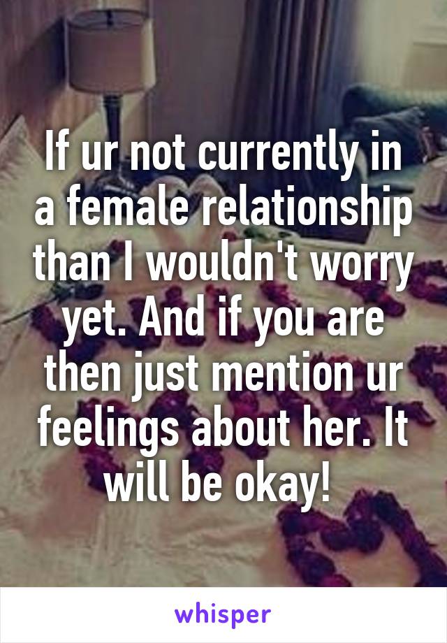 If ur not currently in a female relationship than I wouldn't worry yet. And if you are then just mention ur feelings about her. It will be okay! 