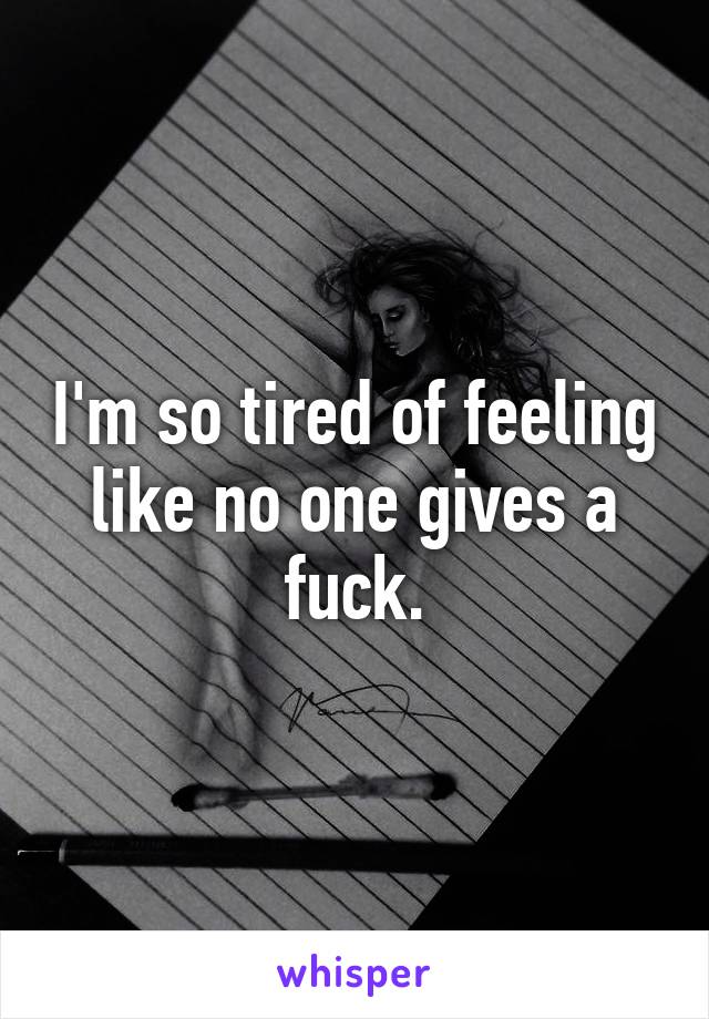 I'm so tired of feeling like no one gives a fuck.