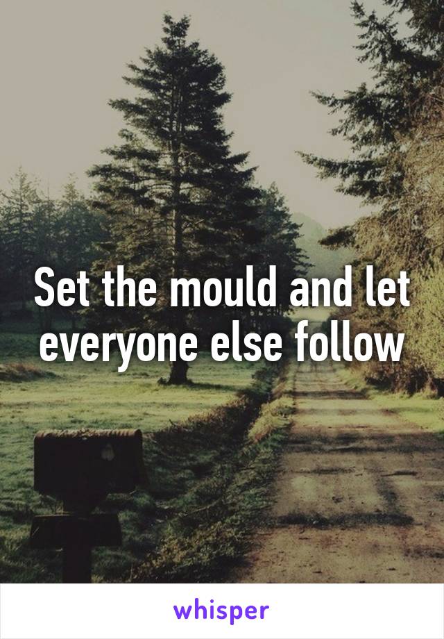 Set the mould and let everyone else follow