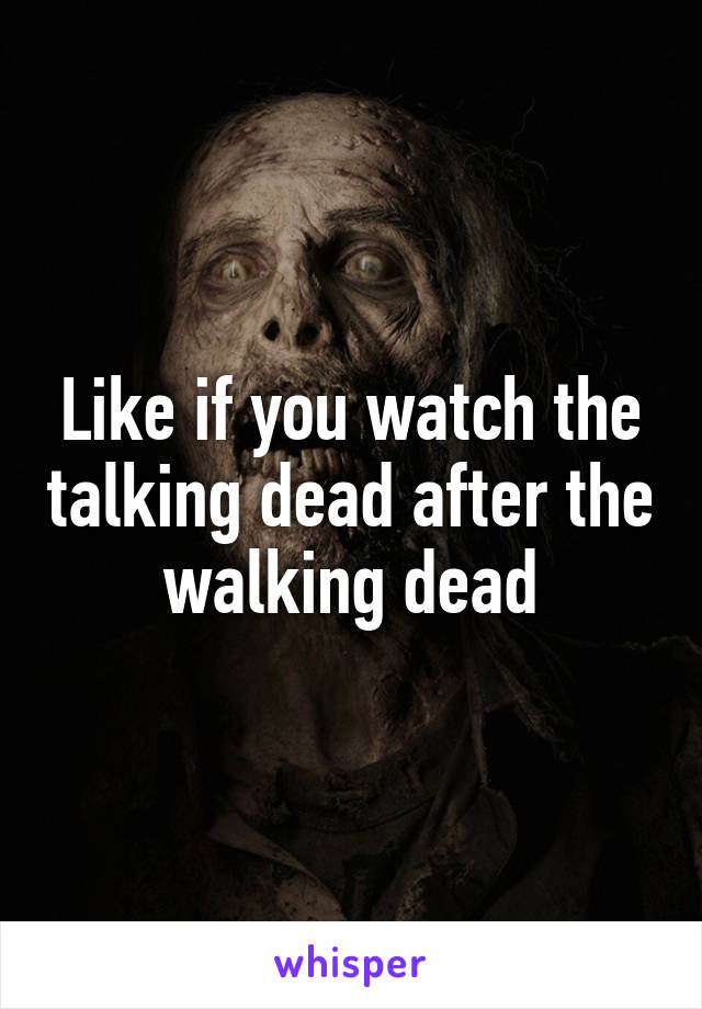 Like if you watch the talking dead after the walking dead