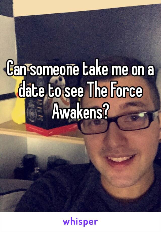 Can someone take me on a date to see The Force Awakens?