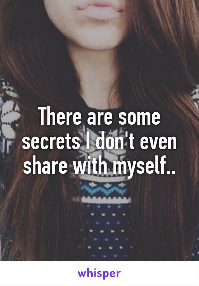 There are some secrets I don't even share with myself..