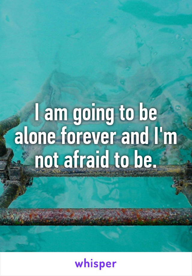 I am going to be alone forever and I'm not afraid to be.