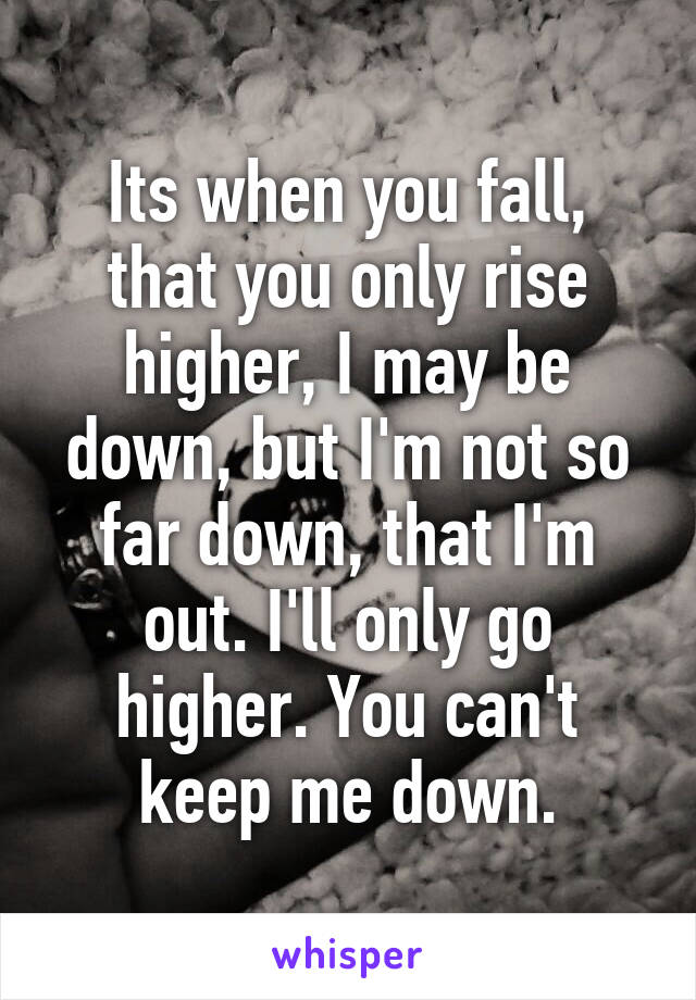 Its when you fall, that you only rise higher, I may be down, but I'm not so far down, that I'm out. I'll only go higher. You can't keep me down.