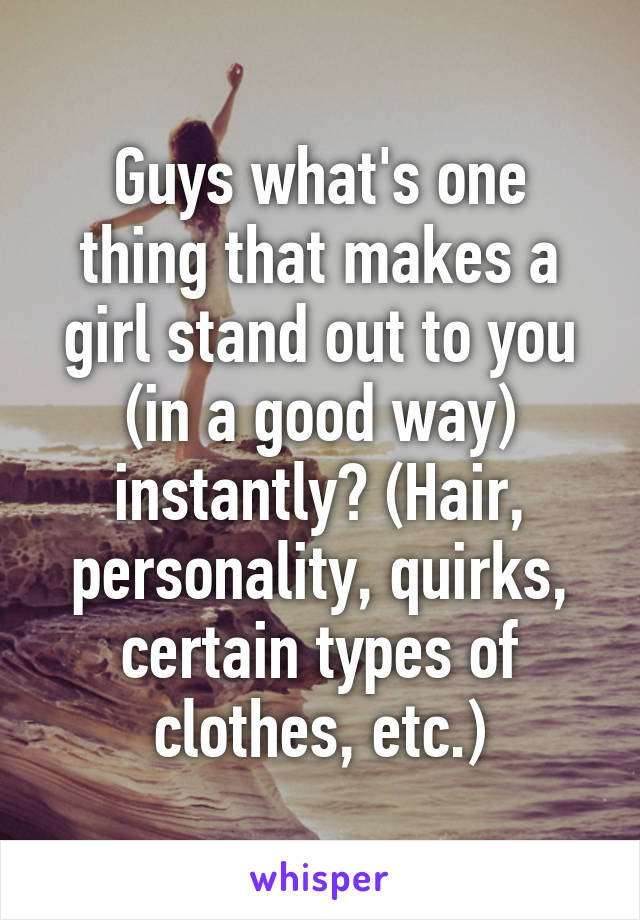 Guys what's one thing that makes a girl stand out to you (in a good way) instantly? (Hair, personality, quirks, certain types of clothes, etc.)