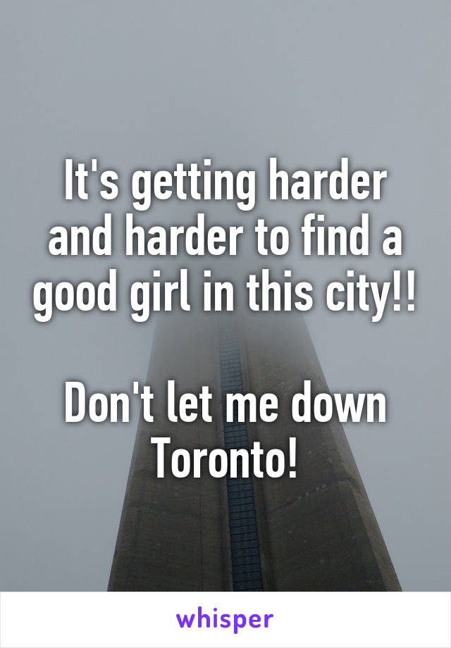 It's getting harder and harder to find a good girl in this city!!

Don't let me down Toronto!