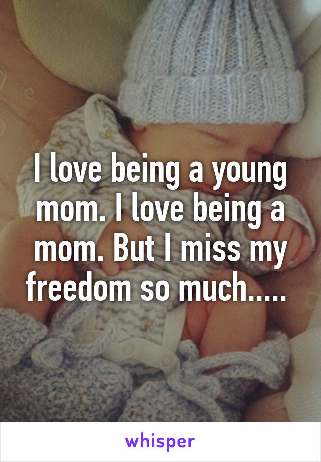 I love being a young mom. I love being a mom. But I miss my freedom so much..... 