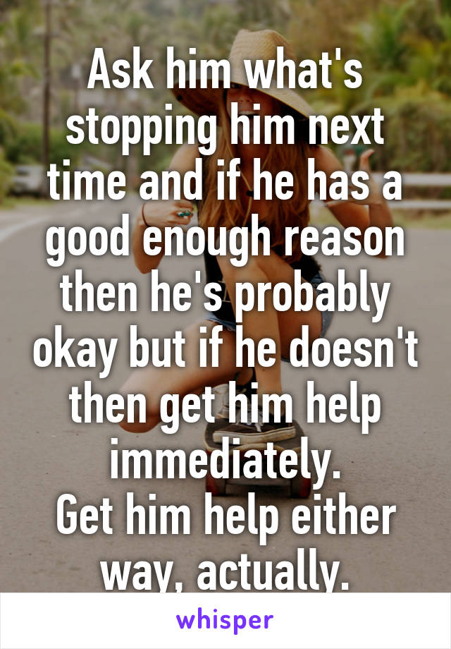 Ask him what's stopping him next time and if he has a good enough reason then he's probably okay but if he doesn't then get him help immediately.
Get him help either way, actually.