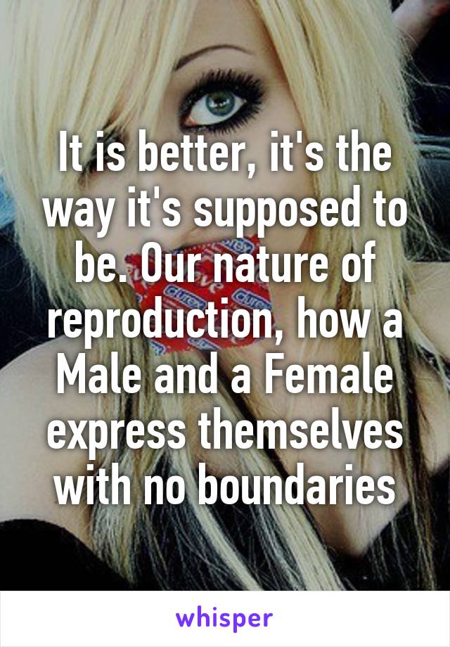 It is better, it's the way it's supposed to be. Our nature of reproduction, how a Male and a Female express themselves with no boundaries