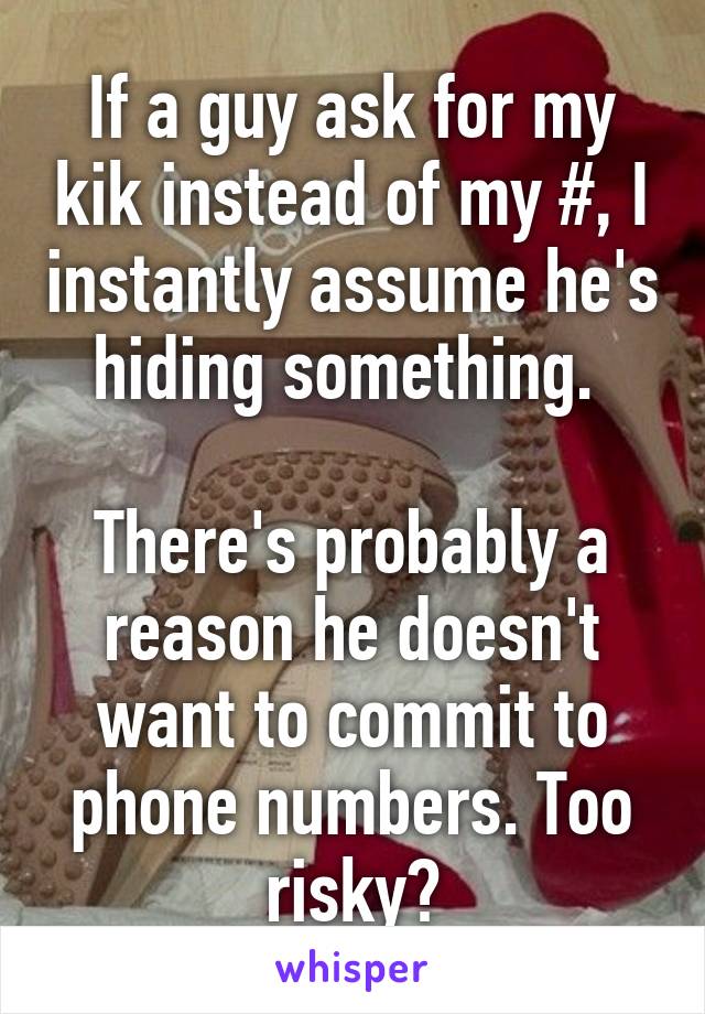 If a guy ask for my kik instead of my #, I instantly assume he's hiding something. 

There's probably a reason he doesn't want to commit to phone numbers. Too risky?