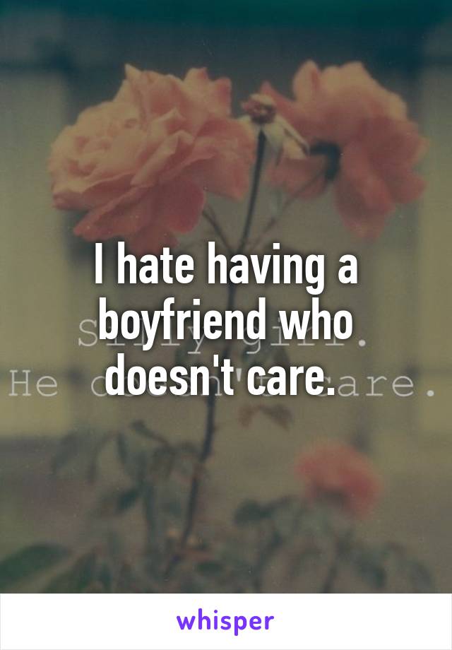 I hate having a boyfriend who doesn't care. 