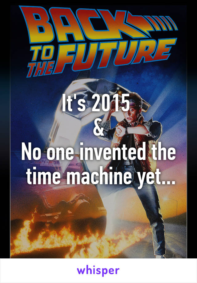 It's 2015 
&
No one invented the
 time machine yet...