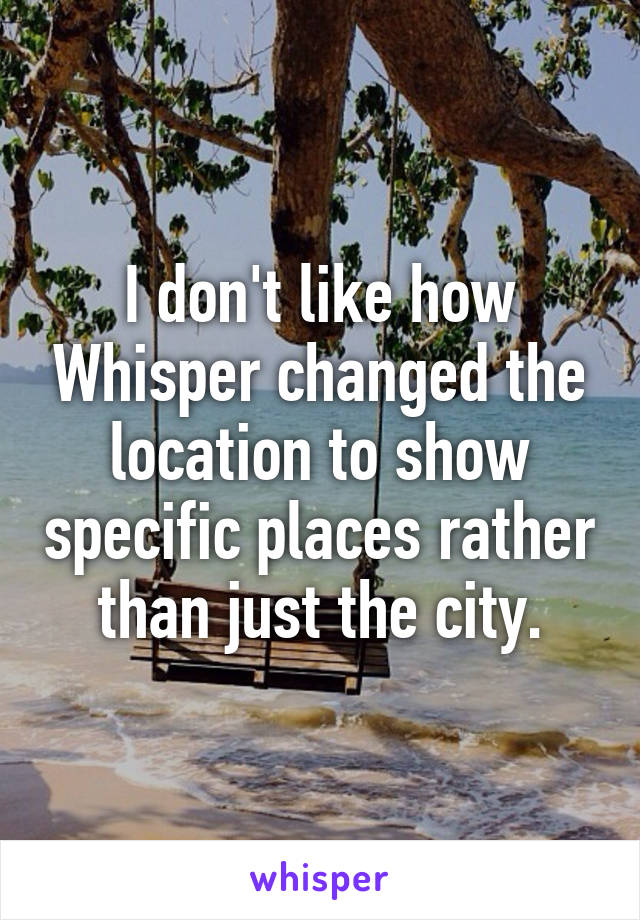 I don't like how Whisper changed the location to show specific places rather than just the city.