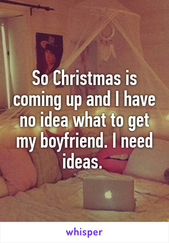 So Christmas is coming up and I have no idea what to get my boyfriend. I need ideas. 