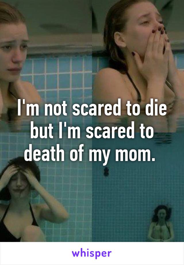 I'm not scared to die but I'm scared to death of my mom. 